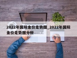 2022年国际金价走势图_2022年国际金价走势图分析