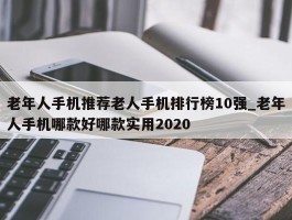老年人手机推荐老人手机排行榜10强_老年人手机哪款好哪款实用2020