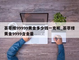 荟萃楼99999黄金多少钱一克呢_荟萃楼黄金9999含金量