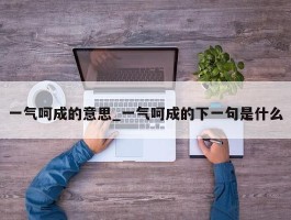 一气呵成的意思_一气呵成的下一句是什么