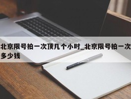 北京限号拍一次顶几个小时_北京限号拍一次多少钱