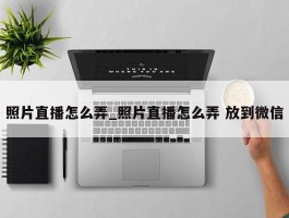 照片直播怎么弄_照片直播怎么弄 放到微信
