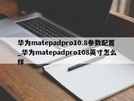 华为matepadpro10.8参数配置_华为matepadpro108英寸怎么样