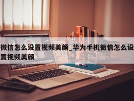 微信怎么设置视频美颜_华为手机微信怎么设置视频美颜