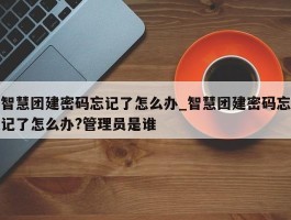 智慧团建密码忘记了怎么办_智慧团建密码忘记了怎么办?管理员是谁