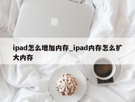 ipad怎么增加内存_ipad内存怎么扩大内存