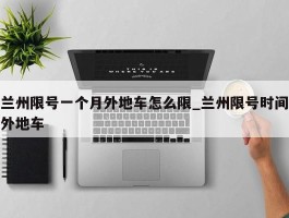 兰州限号一个月外地车怎么限_兰州限号时间外地车