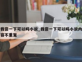 我尝一下可以吗小说_我尝一下可以吗小说内容不重复