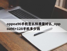 oppoa96手机怎么样质量好么_oppoa96+128手机多少钱