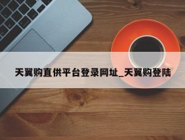 天翼购直供平台登录网址_天翼购登陆