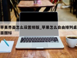苹果界面怎么设置排版_苹果怎么自由排列桌面图标