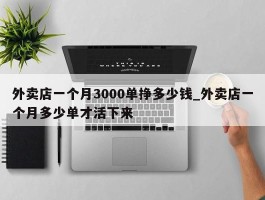 外卖店一个月3000单挣多少钱_外卖店一个月多少单才活下来