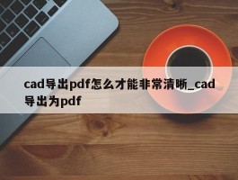 cad导出pdf怎么才能非常清晰_cad导出为pdf