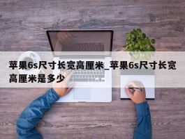 苹果6s尺寸长宽高厘米_苹果6s尺寸长宽高厘米是多少