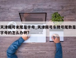 天津限号末尾是字母_天津限号车牌号尾数是字母的怎么办啊?
