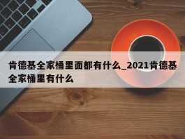 肯德基全家桶里面都有什么_2021肯德基全家桶里有什么