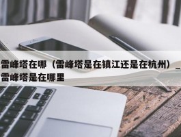 雷峰塔在哪（雷峰塔是在镇江还是在杭州）_雷峰塔是在哪里