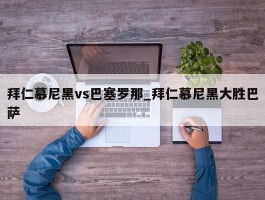 拜仁慕尼黑vs巴塞罗那_拜仁慕尼黑大胜巴萨