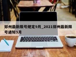郑州最新限号规定9月_2021郑州最新限号通知9月