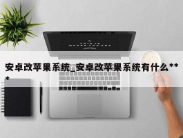 安卓改苹果系统_安卓改苹果系统有什么***