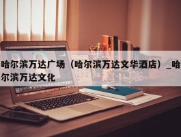 哈尔滨万达广场（哈尔滨万达文华酒店）_哈尔滨万达文化