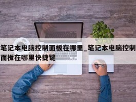 笔记本电脑控制面板在哪里_笔记本电脑控制面板在哪里快捷键