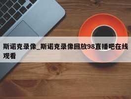 斯诺克录像_斯诺克录像回放98直播吧在线观看