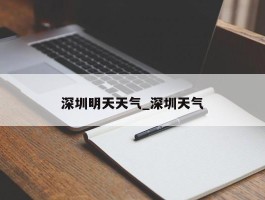 深圳明天天气_深圳天气