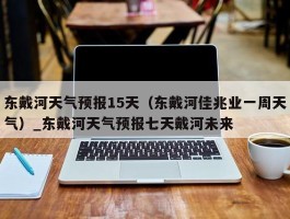 东戴河天气预报15天（东戴河佳兆业一周天气）_东戴河天气预报七天戴河未来