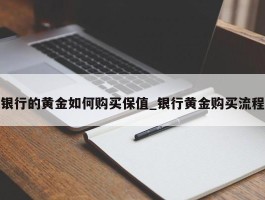 银行的黄金如何购买保值_银行黄金购买流程