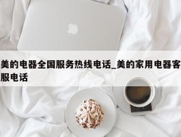 美的电器全国服务热线电话_美的家用电器客服电话
