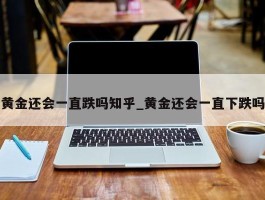 黄金还会一直跌吗知乎_黄金还会一直下跌吗
