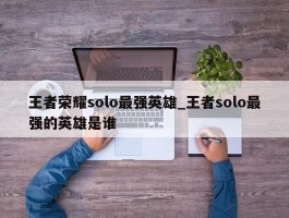 王者荣耀solo最强英雄_王者solo最强的英雄是谁