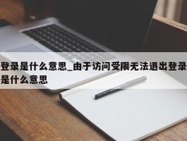 登录是什么意思_由于访问受限无法退出登录是什么意思