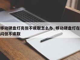 移动硬盘灯亮但不读取怎么办_移动硬盘灯在闪但不读取