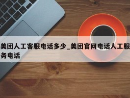 美团人工客服电话多少_美团官网电话人工服务电话