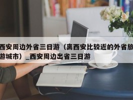 西安周边外省三日游（离西安比较近的外省旅游城市）_西安周边出省三日游