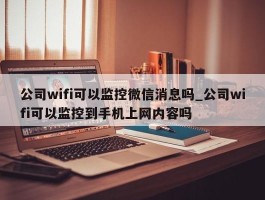 公司wifi可以监控微信消息吗_公司wifi可以监控到手机上网内容吗