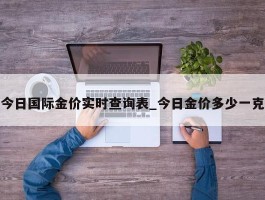 今日国际金价实时查询表_今日金价多少一克