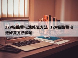 12v铅酸蓄电池修复方法_12v铅酸蓄电池修复方法添加