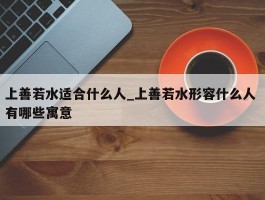上善若水适合什么人_上善若水形容什么人 有哪些寓意