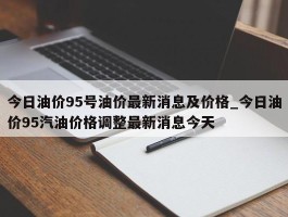 今日油价95号油价最新消息及价格_今日油价95汽油价格调整最新消息今天