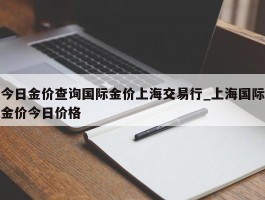 今日金价查询国际金价上海交易行_上海国际金价今日价格