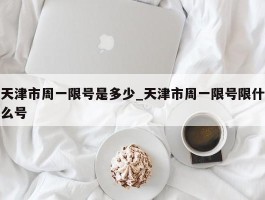 天津市周一限号是多少_天津市周一限号限什么号