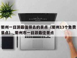 衢州一日游最值得去的景点（衢州13个免费景点）_衢州市一日游最佳景点