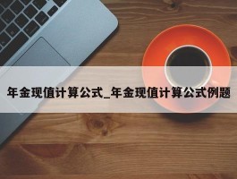 年金现值计算公式_年金现值计算公式例题