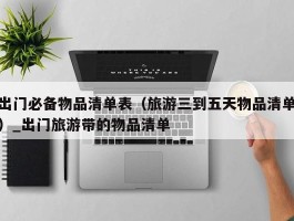 出门必备物品清单表（旅游三到五天物品清单）_出门旅游带的物品清单
