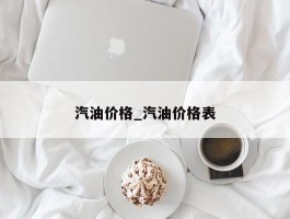 汽油价格_汽油价格表