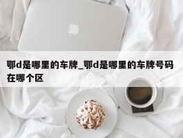 鄂d是哪里的车牌_鄂d是哪里的车牌号码 在哪个区