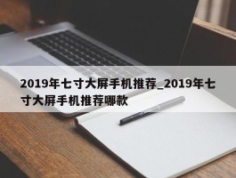 2019年七寸大屏手机推荐_2019年七寸大屏手机推荐哪款